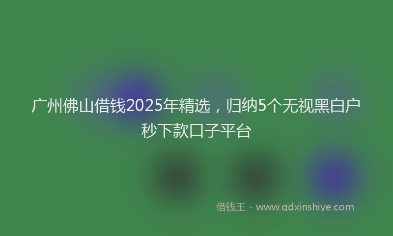 广州佛山借钱2025年精选，归纳5个无视黑白户秒下款口子平台