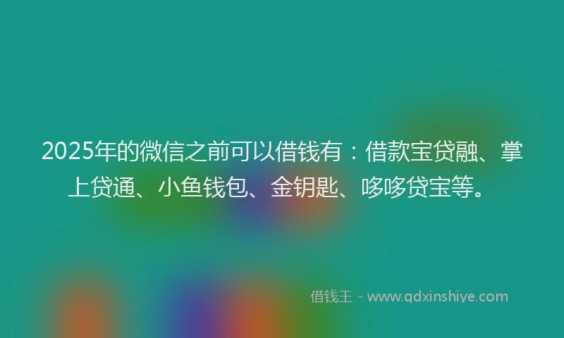 2025年的微信之前可以借钱有：借款宝贷融、掌上贷通、小鱼钱包、金钥匙、哆哆贷宝等。