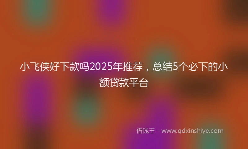 小飞侠好下款吗2025年推荐，总结5个必下的小额贷款平台