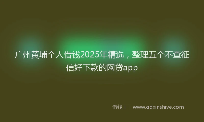 广州黄埔个人借钱2025年精选，整理五个不查征信好下款的网贷app