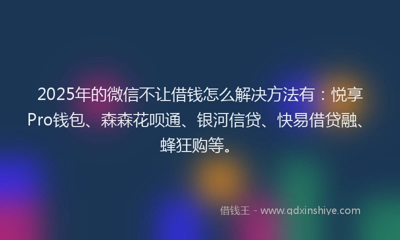 2025年的微信不让借钱怎么解决方法有：悦享Pro钱包、森森花呗通、银河信贷、快易借贷融、蜂狂购等。