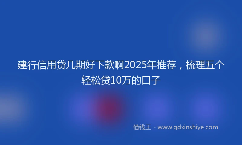 建行信用贷几期好下款啊2025年推荐，梳理五个轻松贷10万的口子
