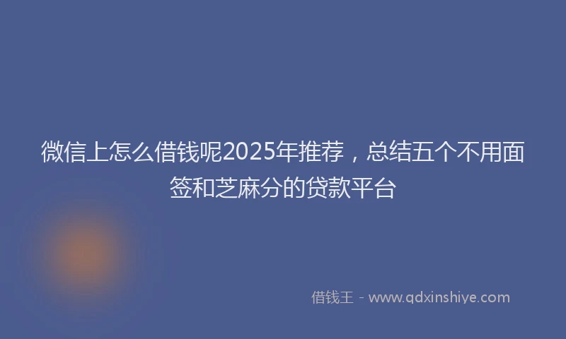 微信上怎么借钱呢2025年推荐，总结五个不用面签和芝麻分的贷款平台