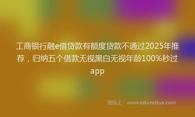 工商银行融e借贷款有额度贷款不通过2025年推荐，归纳五个借款无视黑白无视年龄100%秒过app