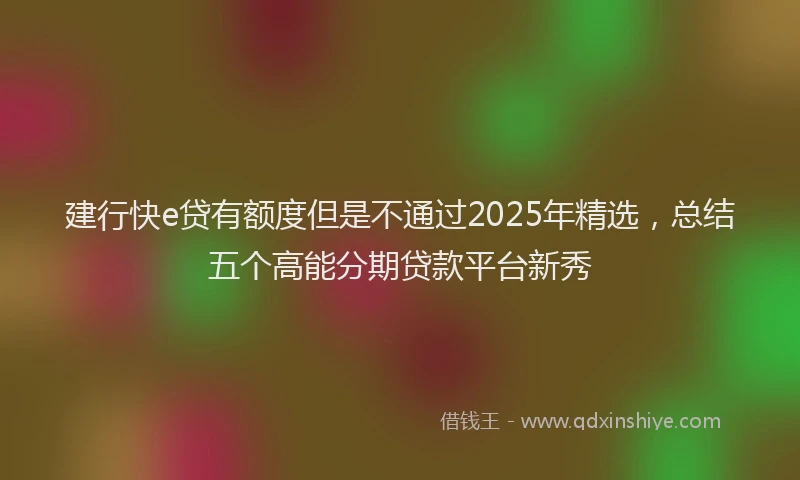 建行快e贷有额度但是不通过2025年精选，总结五个高能分期贷款平台新秀