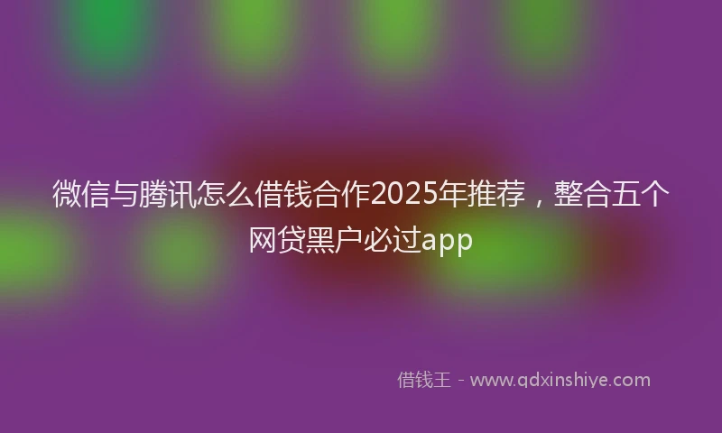 微信与腾讯怎么借钱合作2025年推荐，整合五个网贷黑户必过app