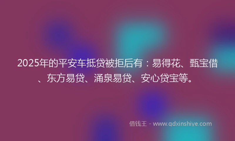 2025年的平安车抵贷被拒后有：易得花、甄宝借、东方易贷、涌泉易贷、安心贷宝等。