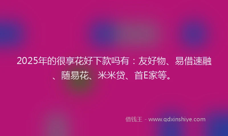 2025年的很享花好下款吗有：友好物、易借速融、随易花、米米贷、首E家等。