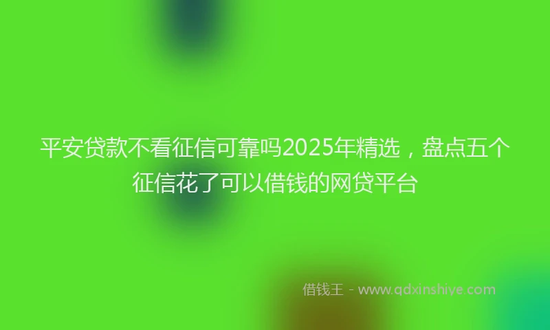 平安贷款不看征信可靠吗2025年精选，盘点五个征信花了可以借钱的网贷平台