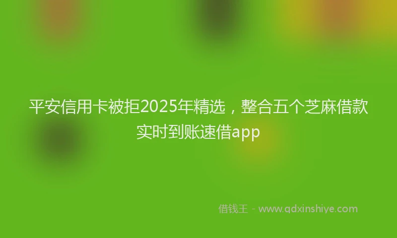 平安信用卡被拒2025年精选，整合五个芝麻借款实时到账速借app