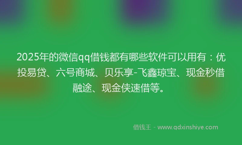 2025年的微信qq借钱都有哪些软件可以用有：优投易贷、六号商城、贝乐享-飞鑫琼宝、现金秒借融途、现金侠速借等。