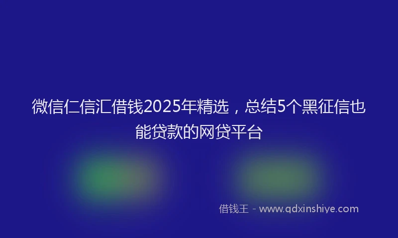 微信仁信汇借钱2025年精选，总结5个黑征信也能贷款的网贷平台
