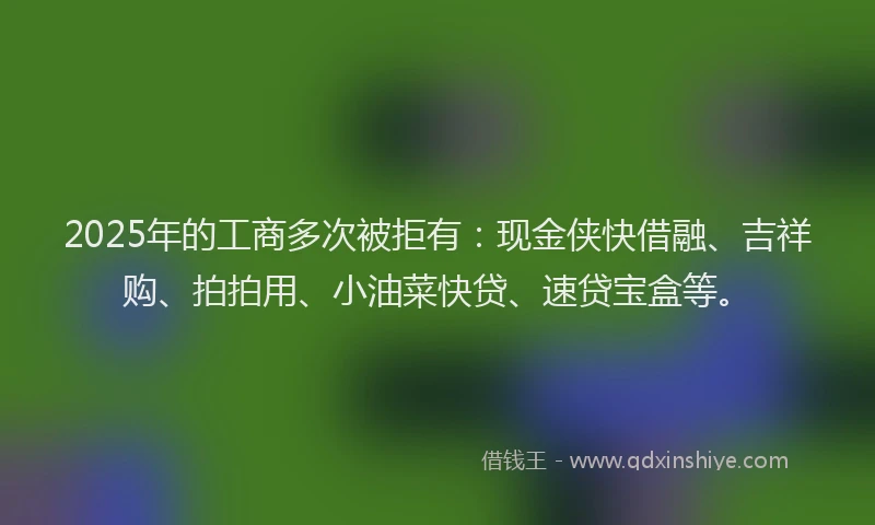 2025年的工商多次被拒有：现金侠快借融、吉祥购、拍拍用、小油菜快贷、速贷宝盒等。