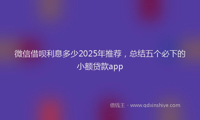 微信借呗利息多少2025年推荐，总结五个必下的小额贷款app