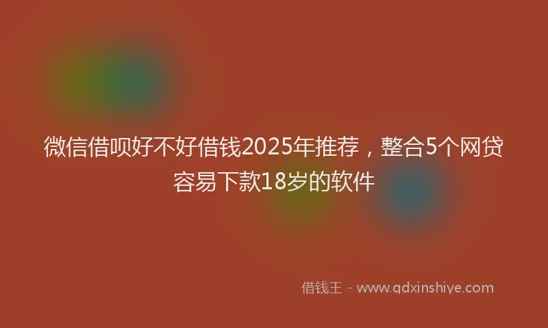 微信借呗好不好借钱2025年推荐，整合5个网贷容易下款18岁的软件