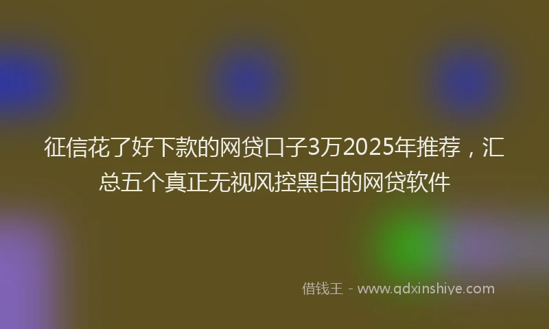 征信花了好下款的网贷口子3万2025年推荐，汇总五个真正无视风控黑白的网贷软件