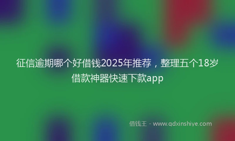 征信逾期哪个好借钱2025年推荐，整理五个18岁借款神器快速下款app