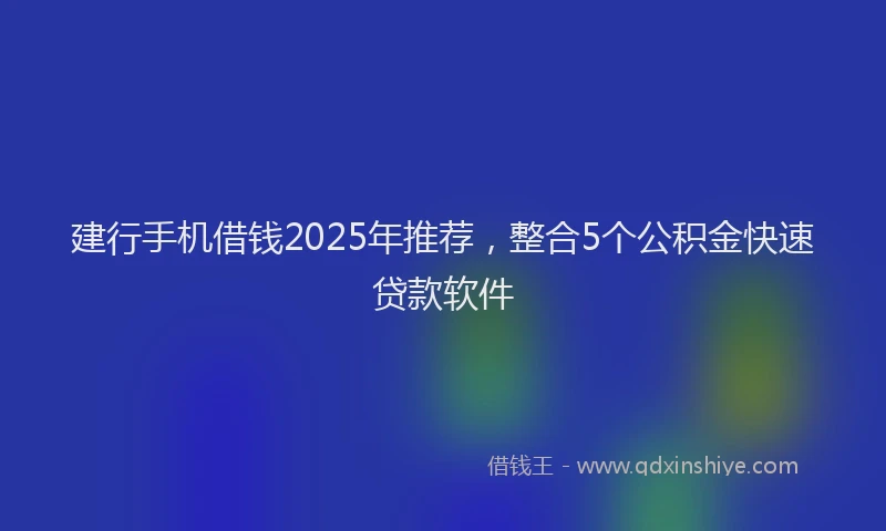 建行手机借钱2025年推荐，整合5个公积金快速贷款软件