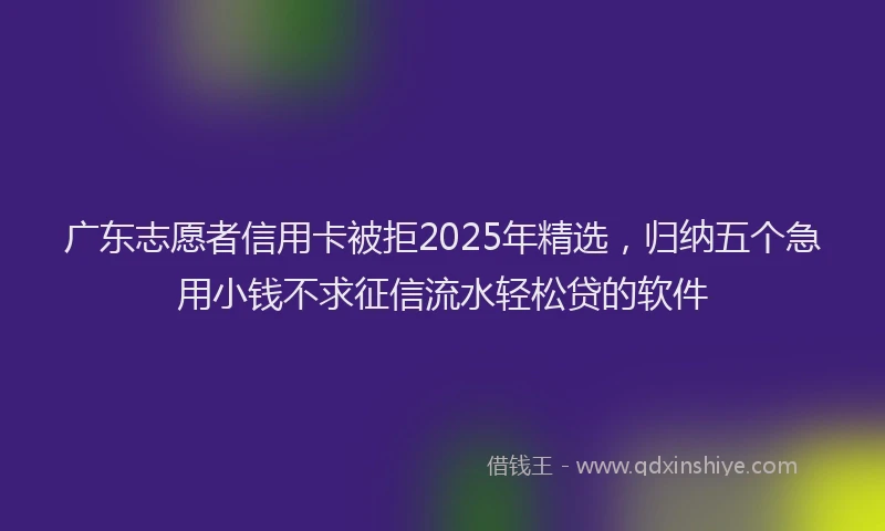 广东志愿者信用卡被拒2025年精选，归纳五个急用小钱不求征信流水轻松贷的软件