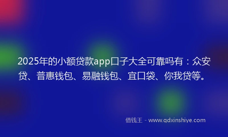 2025年的小额贷款app口子大全可靠吗有：众安贷、普惠钱包、易融钱包、宜口袋、你我贷等。
