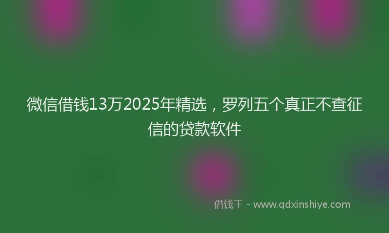 微信借钱13万2025年精选，罗列五个真正不查征信的贷款软件