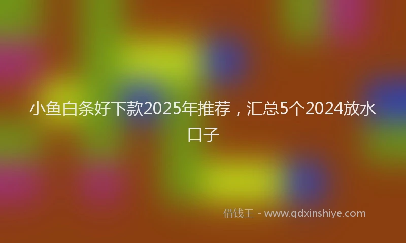 小鱼白条好下款2025年推荐，汇总5个2024放水口子