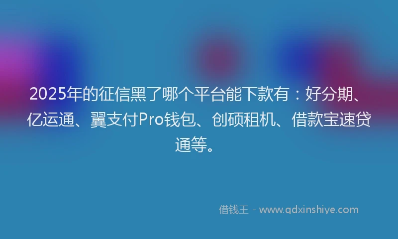 2025年的征信黑了哪个平台能下款有：好分期、亿运通、翼支付Pro钱包、创硕租机、借款宝速贷通等。