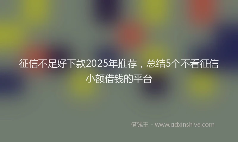 征信不足好下款2025年推荐，总结5个不看征信小额借钱的平台