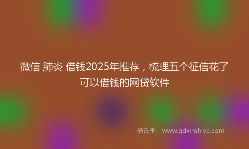 微信 肺炎 借钱2025年推荐，梳理五个征信花了可以借钱的网贷软件