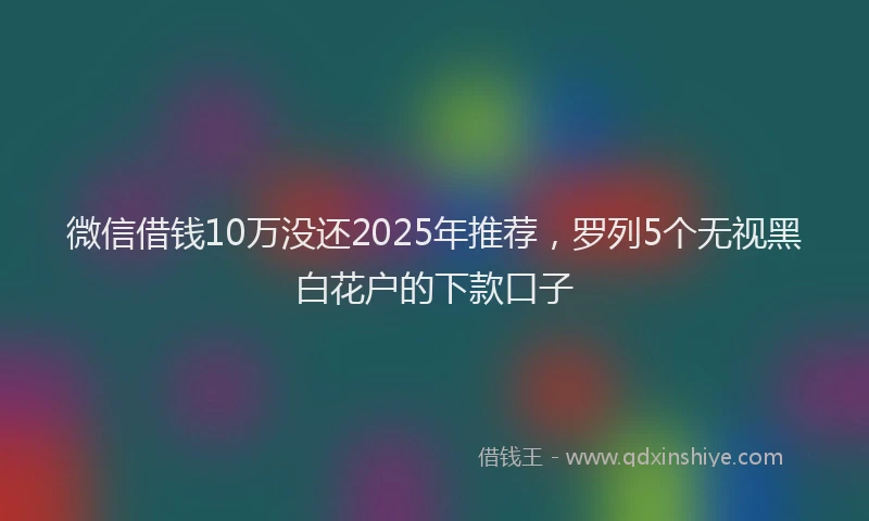 微信借钱10万没还2025年推荐，罗列5个无视黑白花户的下款口子