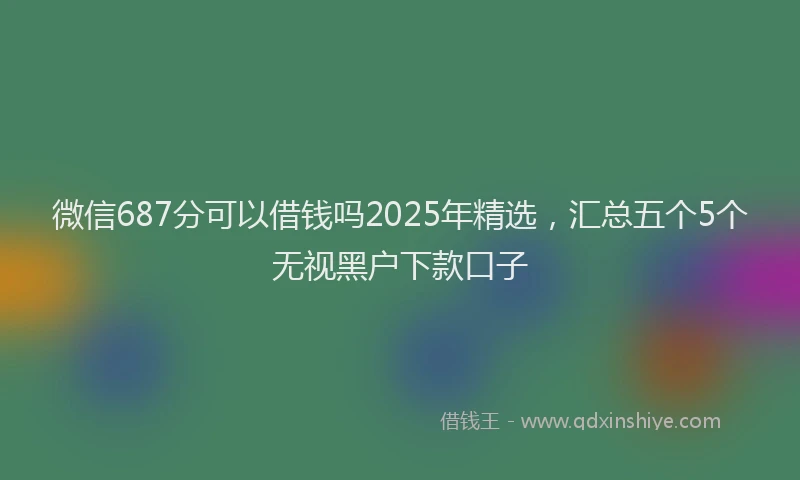 微信687分可以借钱吗2025年精选，汇总五个5个无视黑户下款口子