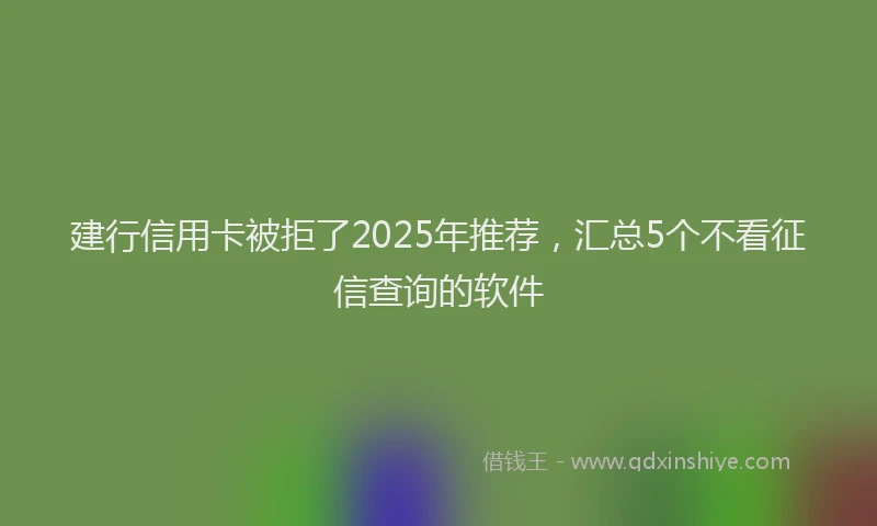 建行信用卡被拒了2025年推荐，汇总5个不看征信查询的软件