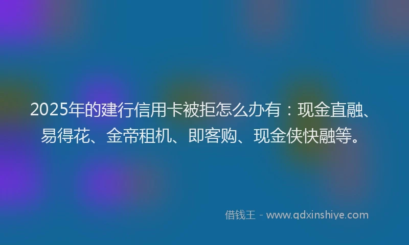 2025年的建行信用卡被拒怎么办有：现金直融、易得花、金帝租机、即客购、现金侠快融等。