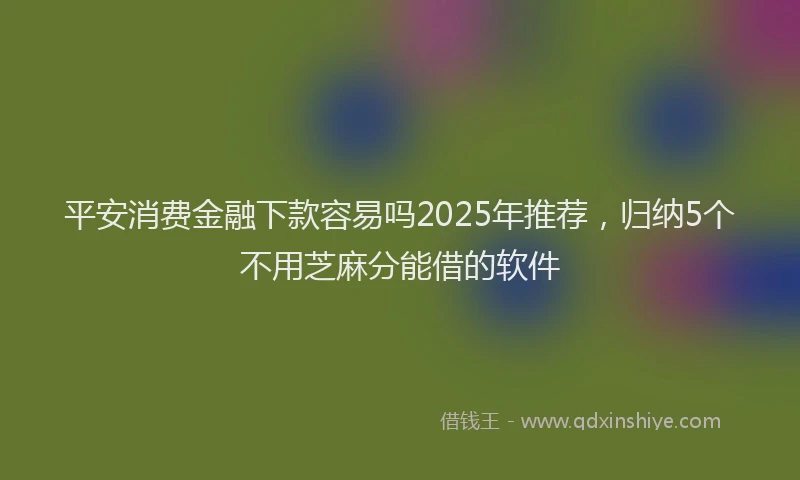 平安消费金融下款容易吗2025年推荐，归纳5个不用芝麻分能借的软件