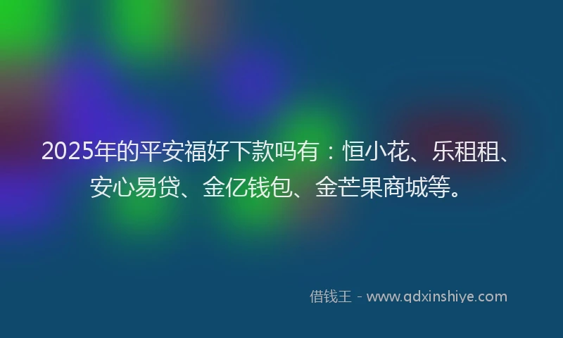 2025年的平安福好下款吗有：恒小花、乐租租、安心易贷、金亿钱包、金芒果商城等。