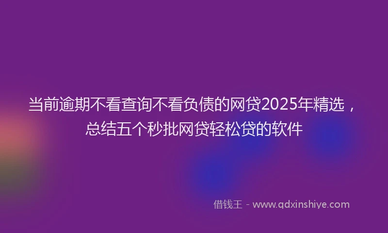 当前逾期不看查询不看负债的网贷2025年精选，总结五个秒批网贷轻松贷的软件