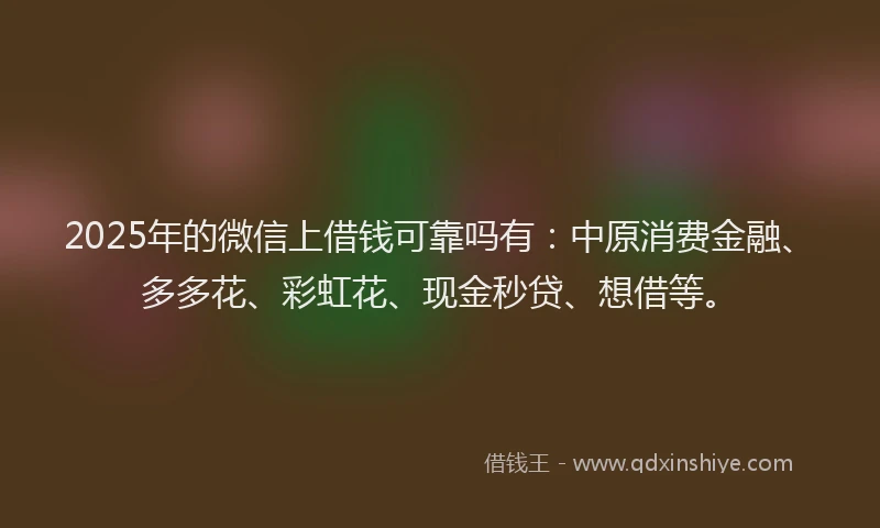 2025年的微信上借钱可靠吗有：中原消费金融、多多花、彩虹花、现金秒贷、想借等。