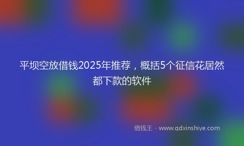 平坝空放借钱2025年推荐，概括5个征信花居然都下款的软件