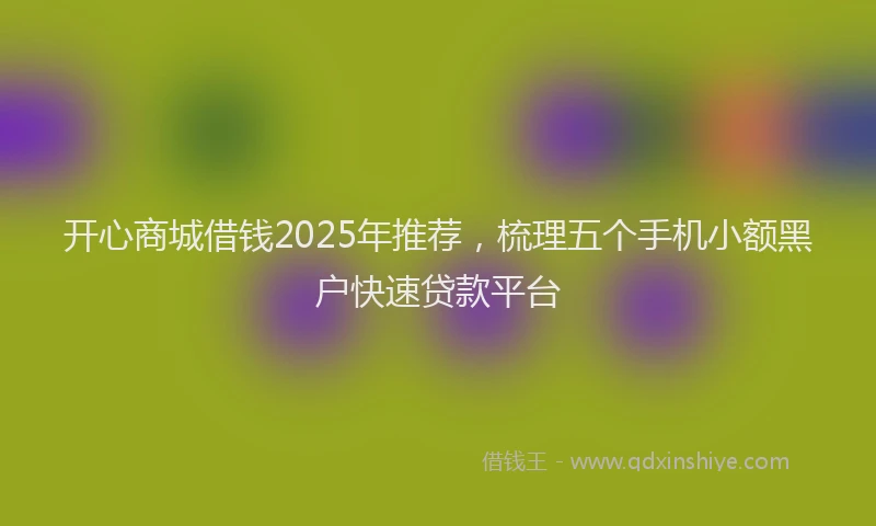 开心商城借钱2025年推荐，梳理五个手机小额黑户快速贷款平台