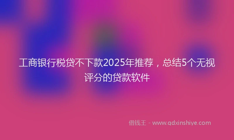 工商银行税贷不下款2025年推荐，总结5个无视评分的贷款软件