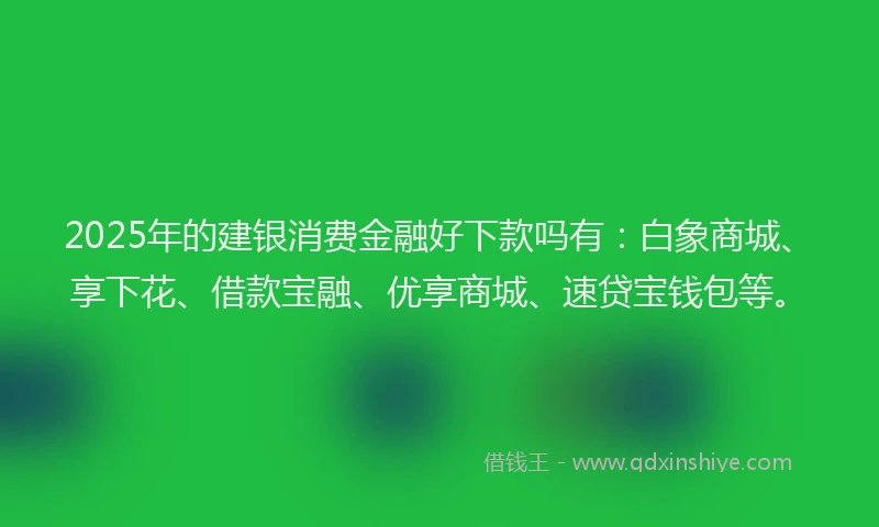 2025年的建银消费金融好下款吗有：白象商城、享下花、借款宝融、优享商城、速贷宝钱包等。