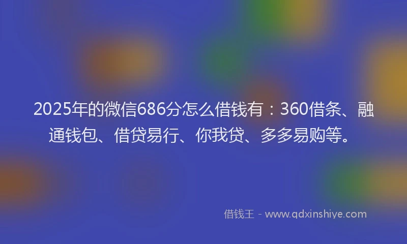 2025年的微信686分怎么借钱有：360借条、融通钱包、借贷易行、你我贷、多多易购等。