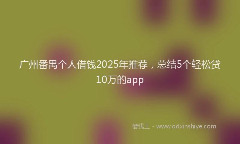 广州番禺个人借钱2025年推荐，总结5个轻松贷10万的app