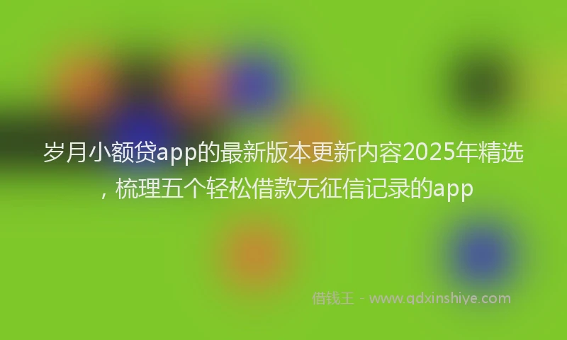 岁月小额贷app的最新版本更新内容2025年精选，梳理五个轻松借款无征信记录的app