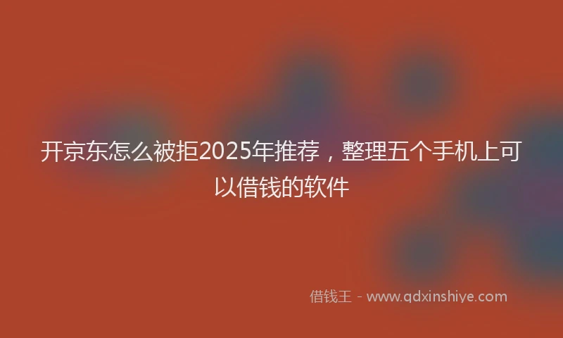 开京东怎么被拒2025年推荐，整理五个手机上可以借钱的软件