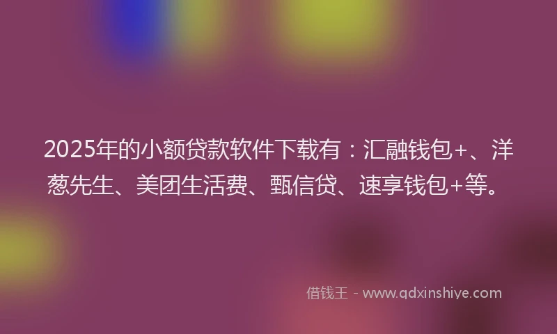 2025年的小额贷款软件下载有：汇融钱包+、洋葱先生、美团生活费、甄信贷、速享钱包+等。