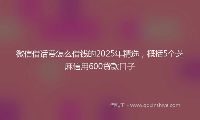 微信借话费怎么借钱的2025年精选，概括5个芝麻信用600贷款口子