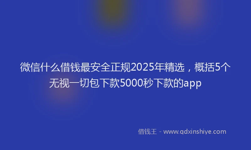 微信什么借钱最安全正规2025年精选，概括5个无视一切包下款5000秒下款的app