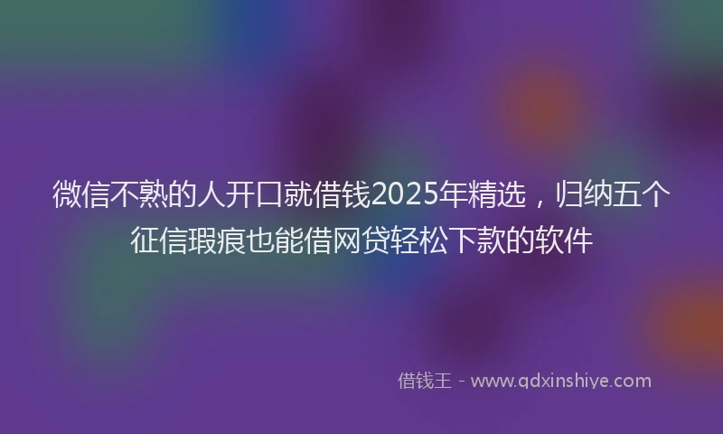 微信不熟的人开口就借钱2025年精选，归纳五个征信瑕疵也能借网贷轻松下款的软件