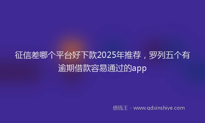 征信差哪个平台好下款2025年推荐，罗列五个有逾期借款容易通过的app